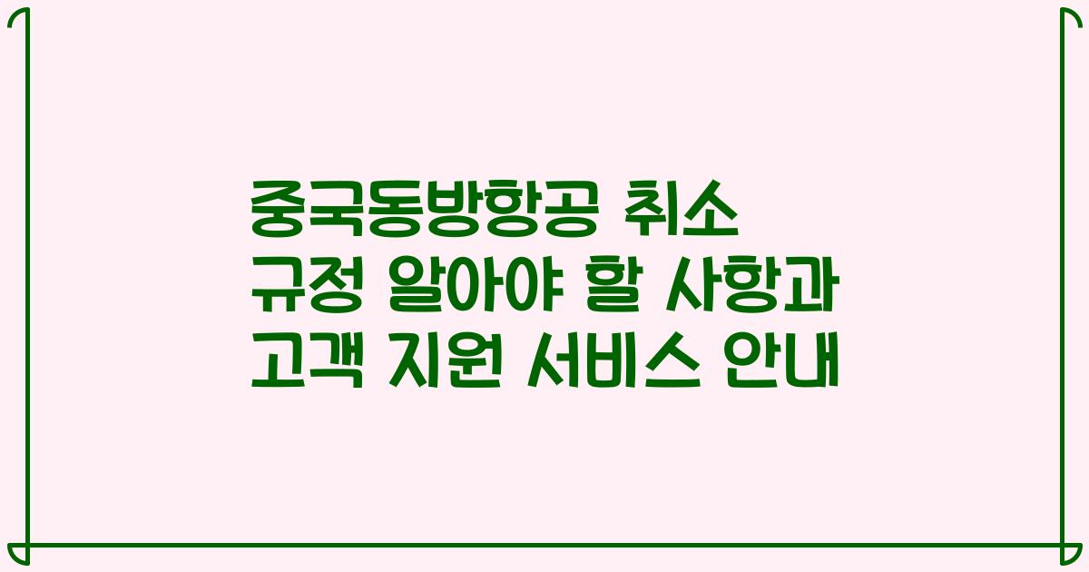 중국동방항공 취소 규정 알아야 할 사항과 고객 지원 서비스 안내