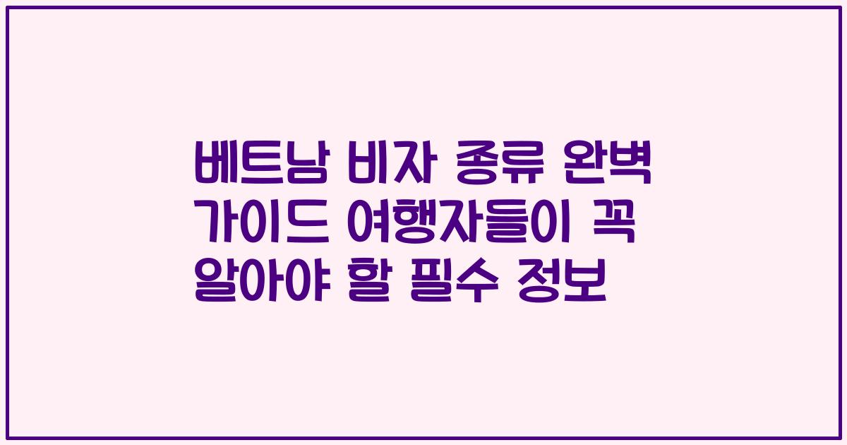 베트남 비자 종류 완벽 가이드 여행자들이 꼭 알아야 할 필수 정보