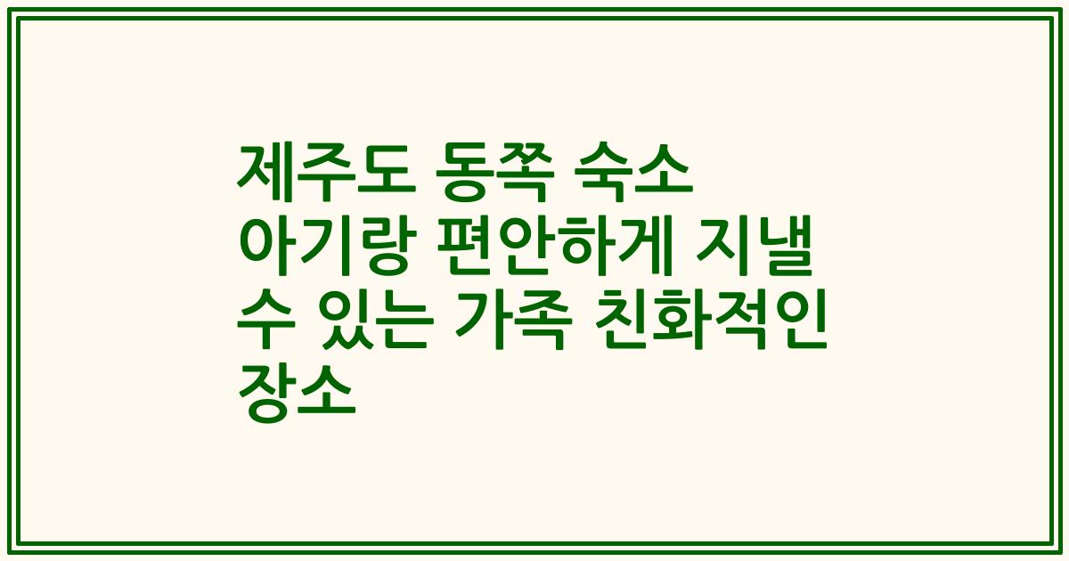 제주도 동쪽 숙소 아기랑 편안하게 지낼 수 있는 가족 친화적인 장소