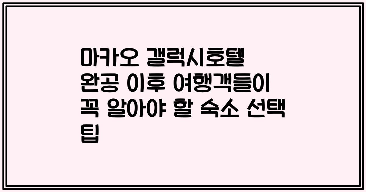 마카오 갤럭시호텔 완공 이후 여행객들이 꼭 알아야 할 숙소 선택 팁