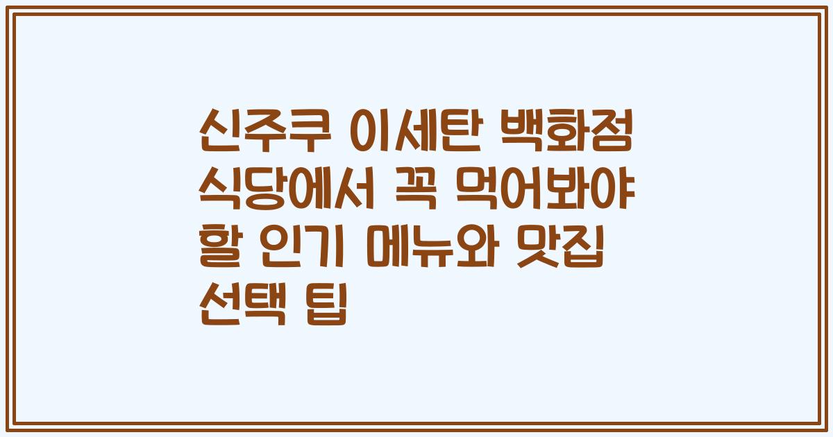 신주쿠 이세탄 백화점 식당에서 꼭 먹어봐야 할 인기 메뉴와 맛집 선택 팁
