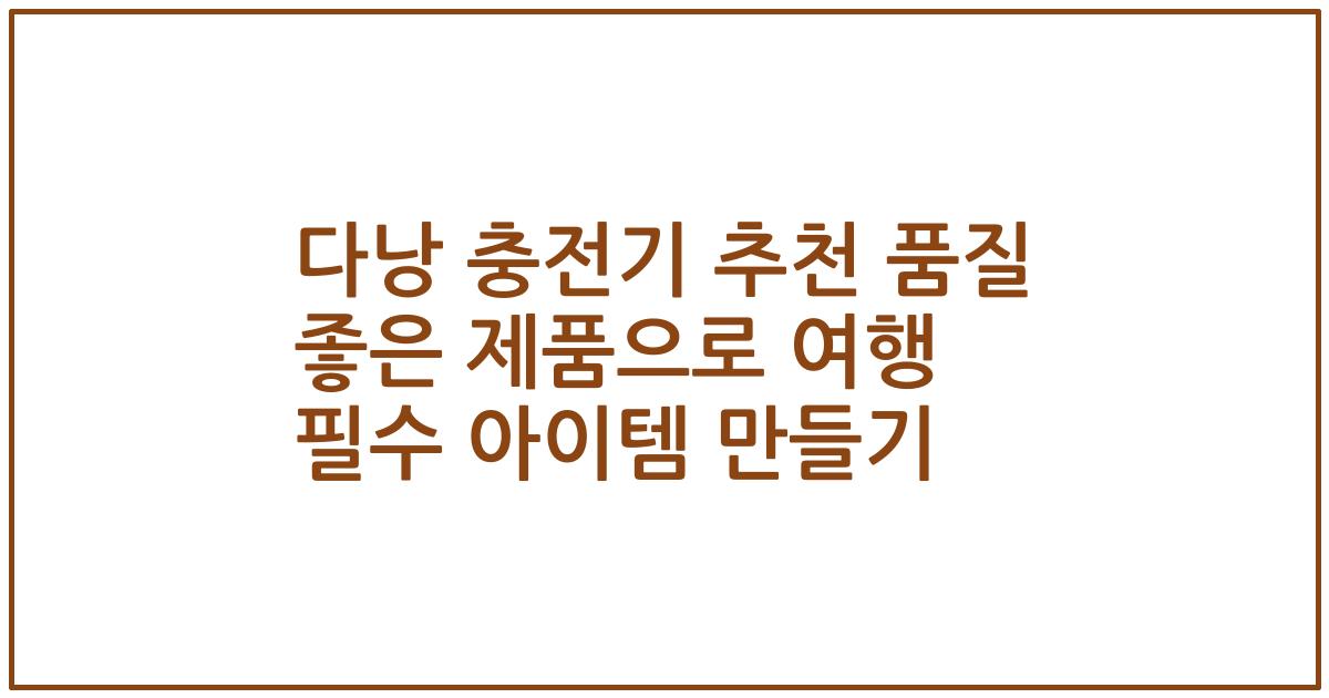 다낭 충전기 추천 품질 좋은 제품으로 여행 필수 아이템 만들기