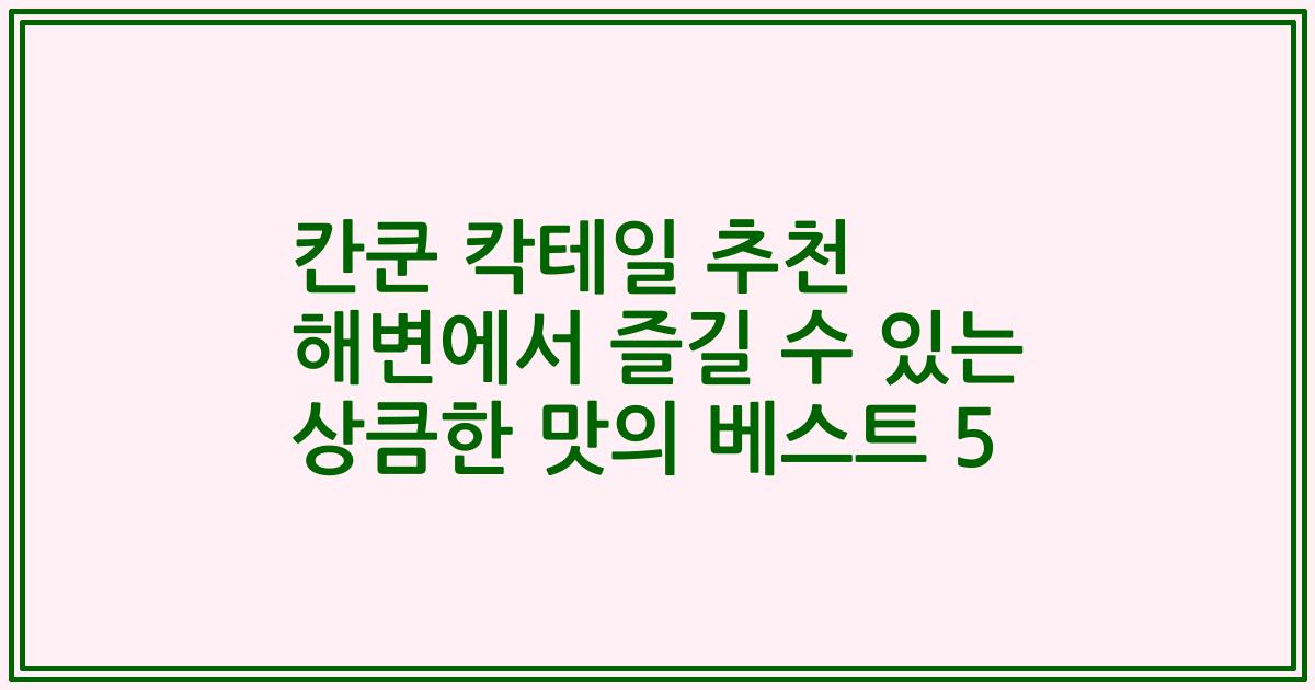 칸쿤 칵테일 추천 해변에서 즐길 수 있는 상큼한 맛의 베스트 5