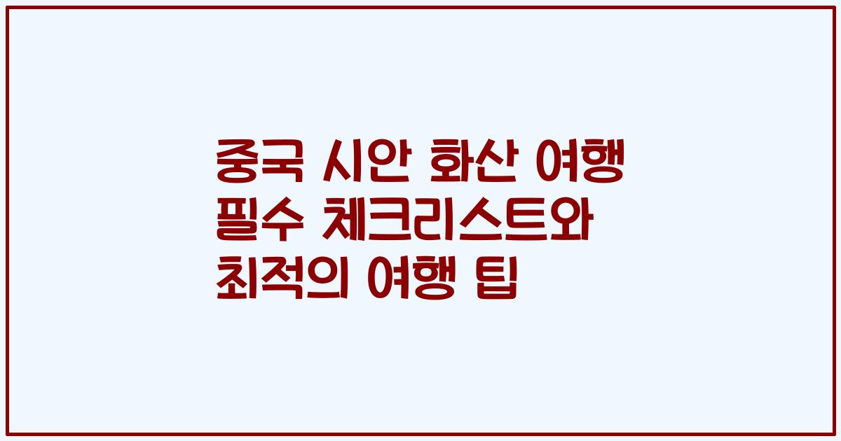 중국 시안 화산 여행 필수 체크리스트와 최적의 여행 팁