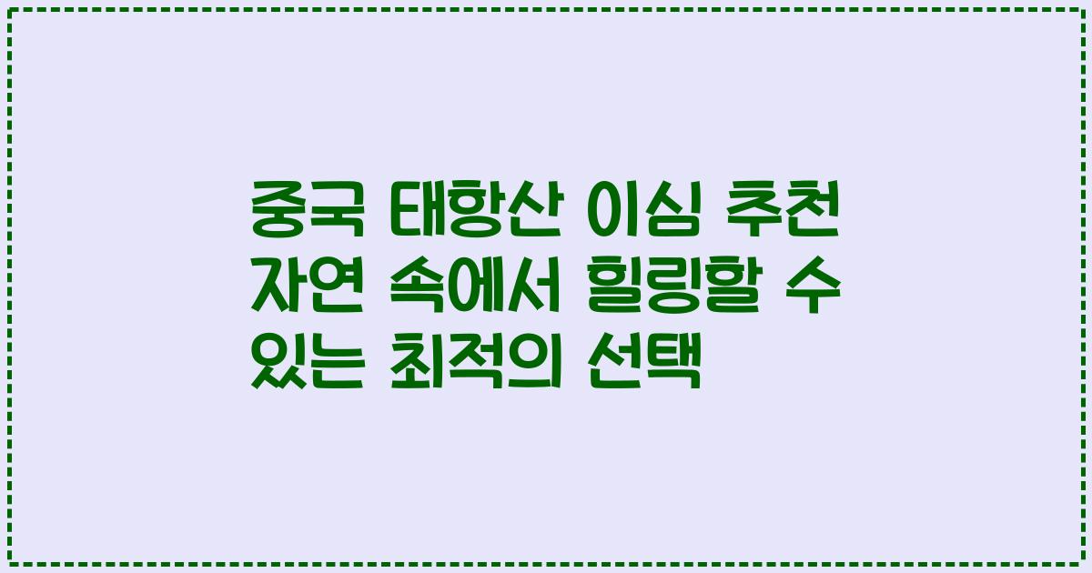 중국 태항산 이심 추천 자연 속에서 힐링할 수 있는 최적의 선택