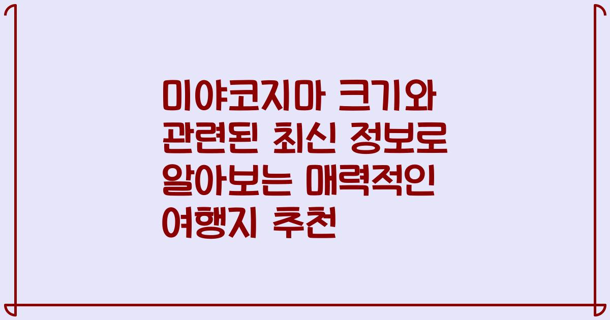 미야코지마 크기와 관련된 최신 정보로 알아보는 매력적인 여행지 추천