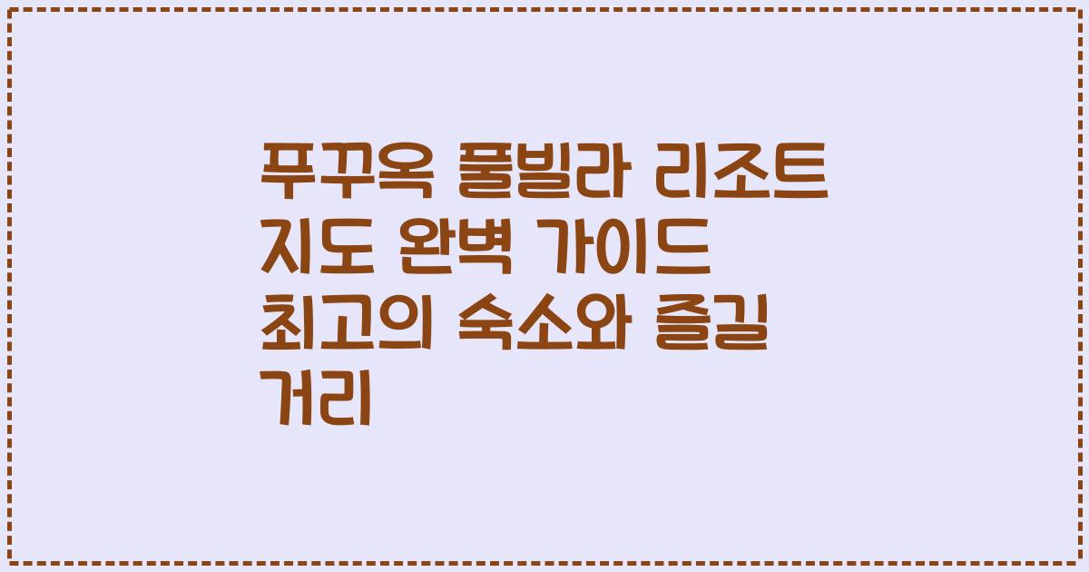 푸꾸옥 풀빌라 리조트 지도 완벽 가이드 최고의 숙소와 즐길 거리