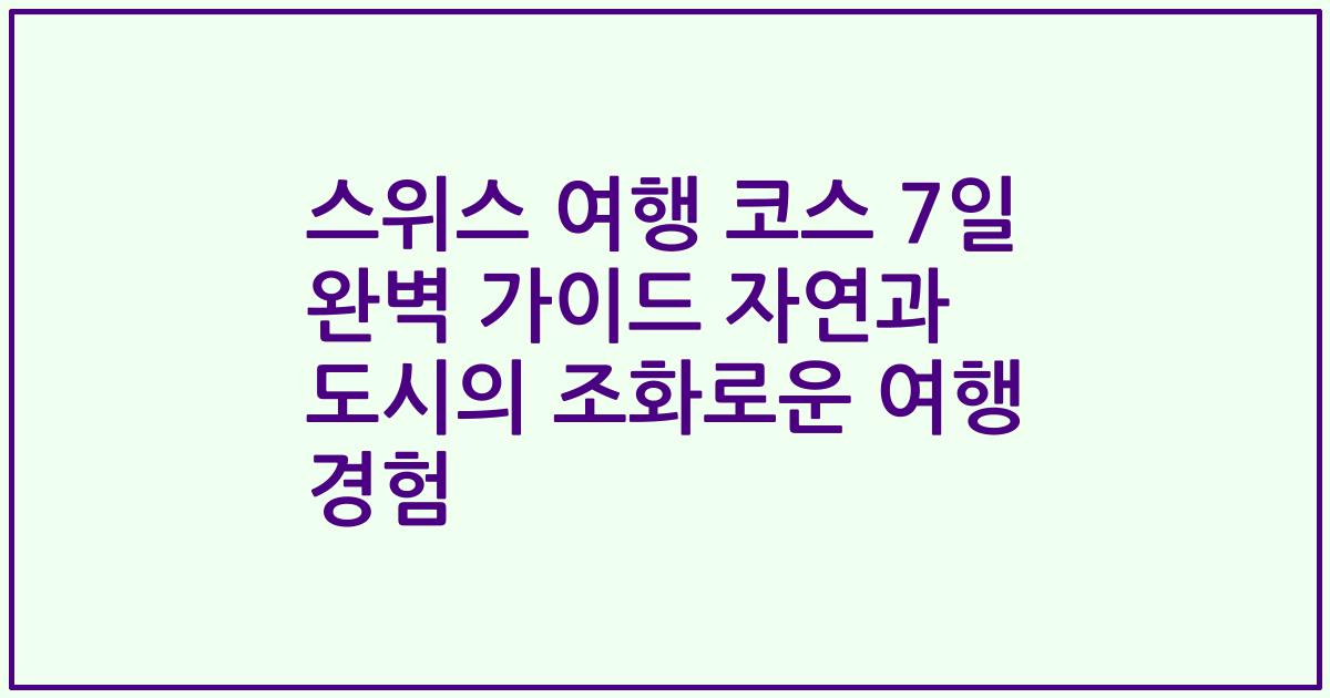 스위스 여행 코스 7일 완벽 가이드 자연과 도시의 조화로운 여행 경험