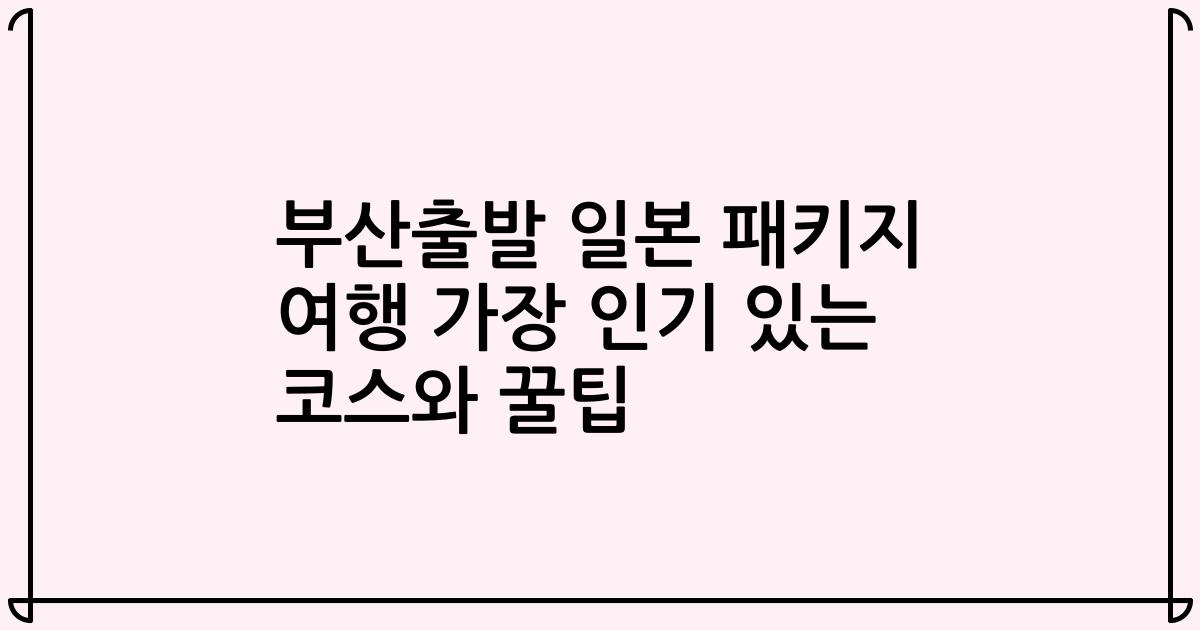 부산출발 일본 패키지 여행 가장 인기 있는 코스와 꿀팁