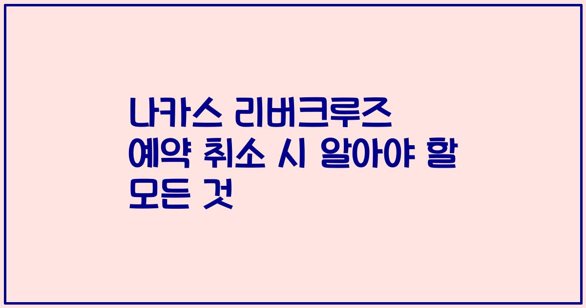 나카스 리버크루즈 예약 취소 시 알아야 할 모든 것